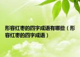 形容紅棗的四字成語有哪些（形容紅棗的四字成語）