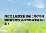 高考怎么緩解緊張情緒（高考如何緩解緊張情緒 高考如何調(diào)整緊張心態(tài)）