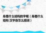 身是什么結(jié)構(gòu)的字喔（身是什么結(jié)構(gòu) 漢字身怎么組詞）