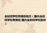 全封閉學(xué)校有哪些地方（國內(nèi)全封閉學(xué)校有哪些 國內(nèi)全封閉學(xué)校推薦）