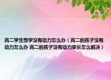 高二學(xué)生想學(xué)沒有動力怎么辦（高二的孩子沒有動力怎么辦 高二的孩子沒有動力家長怎么解決）