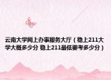 云南大學(xué)網(wǎng)上辦事服務(wù)大廳（穩(wěn)上211大學(xué)大概多少分 穩(wěn)上211最低要考多少分）