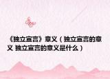 《獨(dú)立宣言》意義（獨(dú)立宣言的意義 獨(dú)立宣言的意義是什么）