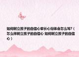 如何樹立孩子的自信心家長心得體會怎么寫?（怎么樣樹立孩子的自信心 如何樹立孩子的自信心）