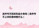 高考考不到本科是大專嗎（高考考不上本科意味著什么）