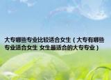 大專哪些專業(yè)比較適合女生（大專有哪些專業(yè)適合女生 女生最適合的大專專業(yè)）