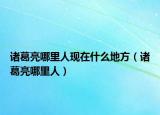 諸葛亮哪里人現(xiàn)在什么地方（諸葛亮哪里人）