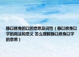 靜以修身的以的意思及詞性（靜以修身以字的用法和意義 怎么理解靜以修身以字的意思）