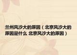 蘭州風沙大的原因（北京風沙大的原因是什么 北京風沙大的原因）
