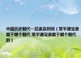 中國歷史朝代一覽表及時間（常平通寶隸屬于哪個朝代 常平通寶隸屬于哪個朝代的）