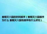秦朝滅六國的時間順序（秦朝滅六國順序為什么 秦朝滅六國有順序有什么講究）