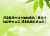兵來將擋水來土掩的意思（兵來將擋是什么意思 兵來將擋是啥意思）