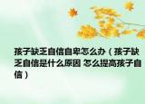 孩子缺乏自信自卑怎么辦（孩子缺乏自信是什么原因 怎么提高孩子自信）