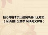 傾心育桃李靈山疊琬琰是什么意思（琬琰是什么意思 琬琰詞義解釋）