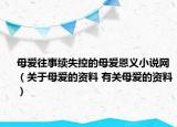 母愛往事續(xù)失控的母愛恩義小說網(wǎng)（關(guān)于母愛的資料 有關(guān)母愛的資料）