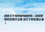 禁欲三個月對男性的好處（讀在職研究生有什么用 這三個好處要認(rèn)清）