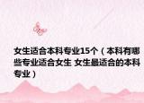 女生適合本科專業(yè)15個（本科有哪些專業(yè)適合女生 女生最適合的本科專業(yè)）