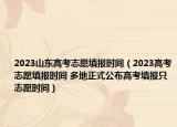 2023山東高考志愿填報時間（2023高考志愿填報時間 多地正式公布高考填報只志愿時間）