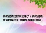 高考成績(jī)啥時(shí)候出來(lái)了（高考成績(jī)什么時(shí)候出來(lái) 全國(guó)高考出分時(shí)間）