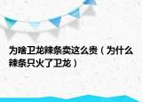 為啥衛(wèi)龍辣條賣這么貴（為什么辣條只火了衛(wèi)龍）