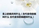 皇上的姨夫叫什么（古代皇帝的姨叫什么 古代皇帝的姨都叫什么）
