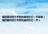 畫時(shí)圓寫時(shí)方冬時(shí)短夏時(shí)長(zhǎng)打一字謎底（畫時(shí)圓寫時(shí)方冬時(shí)短夏時(shí)長(zhǎng)打一字）