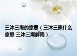 三沐三熏的意思（三沐三熏什么意思 三沐三熏解釋）