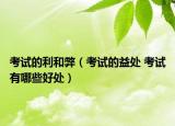 考試的利和弊（考試的益處 考試有哪些好處）