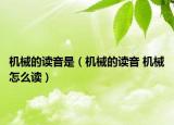 機械的讀音是（機械的讀音 機械怎么讀）