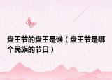 盤王節(jié)的盤王是誰（盤王節(jié)是哪個(gè)民族的節(jié)日）