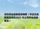 本科畢業(yè)自我鑒定模板（畢業(yè)生自我鑒定本科2021 怎么寫畢業(yè)自我鑒定）