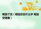 明加個空（明加空念什么字 明加空讀音）