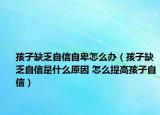 孩子缺乏自信自卑怎么辦（孩子缺乏自信是什么原因 怎么提高孩子自信）