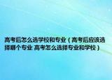 高考后怎么選學(xué)校和專業(yè)（高考后應(yīng)該選擇哪個(gè)專業(yè) 高考怎么選擇專業(yè)和學(xué)校）