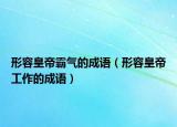 形容皇帝霸氣的成語（形容皇帝工作的成語）