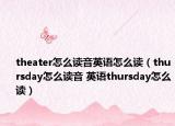 theater怎么讀音英語怎么讀（thursday怎么讀音 英語thursday怎么讀）