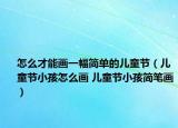 怎么才能畫(huà)一幅簡(jiǎn)單的兒童節(jié)（兒童節(jié)小孩怎么畫(huà) 兒童節(jié)小孩簡(jiǎn)筆畫(huà)）