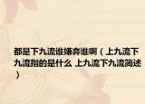 都是下九流誰嫌棄誰?。ㄉ暇帕飨戮帕髦傅氖鞘裁?上九流下九流簡述）