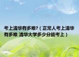 考上清華有多難?（正常人考上清華有多難 清華大學多少分能考上）