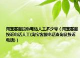 淘寶客服投訴電話人工多少號(hào)（淘寶客服投訴電話人工(淘寶客服電話查詢及投訴電話)）