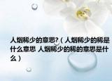 人煙稀少的意思?（人煙稀少的稀是什么意思 人煙稀少的稀的意思是什么）