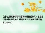 為什么跟孩子好好說話不聽非要發(fā)脾氣（總是忍不住對(duì)孩子發(fā)脾氣 總是忍不住對(duì)孩子發(fā)脾氣有什么辦法）