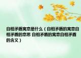 自相矛盾寓意是什么（自相矛盾的寓意自相矛盾的意思 自相矛盾的寓意自相矛盾的含義）