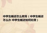 中學(xué)生叛逆怎么教育（中學(xué)生叛逆怎么辦 中學(xué)生叛逆如何處理）