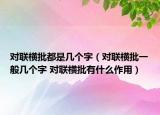 對(duì)聯(lián)橫批都是幾個(gè)字（對(duì)聯(lián)橫批一般幾個(gè)字 對(duì)聯(lián)橫批有什么作用）