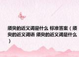 須臾的近義詞是什么 標(biāo)準(zhǔn)答案（須臾的近義詞語(yǔ) 須臾的近義詞是什么）
