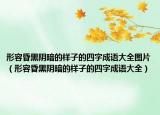 形容昏黑陰暗的樣子的四字成語大全圖片（形容昏黑陰暗的樣子的四字成語大全）