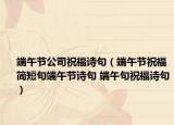 端午節(jié)公司祝福詩(shī)句（端午節(jié)祝福簡(jiǎn)短句端午節(jié)詩(shī)句 端午句祝福詩(shī)句）
