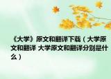 《大學(xué)》原文和翻譯下載（大學(xué)原文和翻譯 大學(xué)原文和翻譯分別是什么）