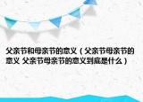 父親節(jié)和母親節(jié)的意義（父親節(jié)母親節(jié)的意義 父親節(jié)母親節(jié)的意義到底是什么）